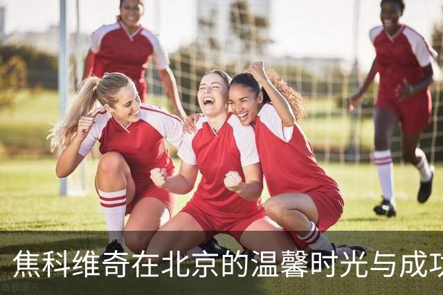 焦科维奇在北京的温馨时光与成功之路